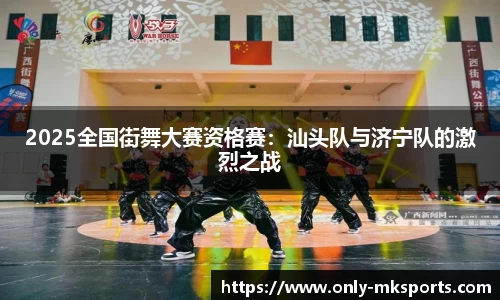 2025全国街舞大赛资格赛：汕头队与济宁队的激烈之战