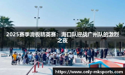 2025赛季滑板精英赛：海口队迎战广州队的激烈之夜